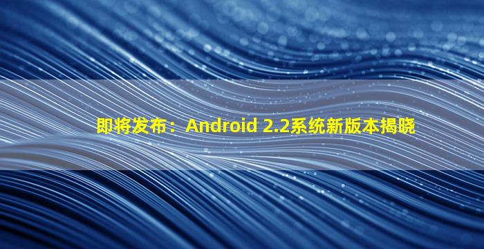 即将发布：Android 2.2系统新版本揭晓